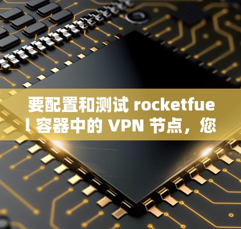 要配置和测试 rocketfuel 容器中的 VPN 节点,您可以按照以下步骤进行 要配置和测试 rocketfuel 容器中的 VPN 节点,您可以按照以下步骤进行