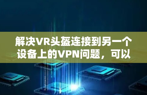 解决VR头盔连接到另一个设备上的VPN问题，可以按照以下步骤操作