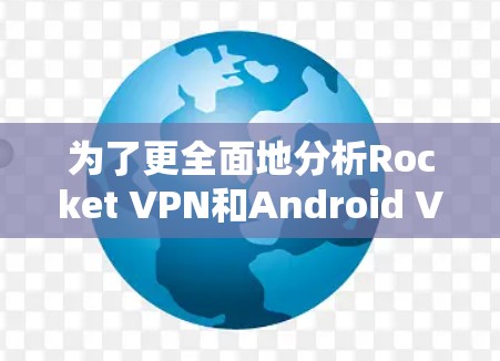 为了更全面地分析Rocket VPN和Android VPN,我可以扩展每个部分,添加更多细节和案例。以下是详细的分析 为了更全面地分析Rocket VPN和Android VPN,我可以扩展每个部分,添加更多细节和案例。以下是详细的分析