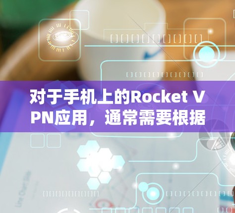 对于手机上的Rocket VPN应用，通常需要根据设备的特性进行适配。以下是一些通用的步骤和注意事项