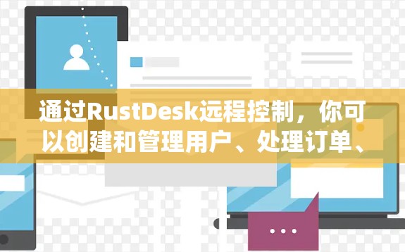通过RustDesk远程控制，你可以创建和管理用户、处理订单、进行财务统计，并通过Rust代码实现远程操作。以下是逐步的实现步骤和注意事项