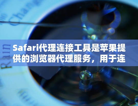 Safari代理连接工具是苹果提供的浏览器代理服务,用于连接用户到Safari浏览器。以下是关于这些工具的详细信息 Safari代理连接工具是苹果提供的浏览器代理服务,用于连接用户到Safari浏览器。以下是关于这些工具的详细信息
