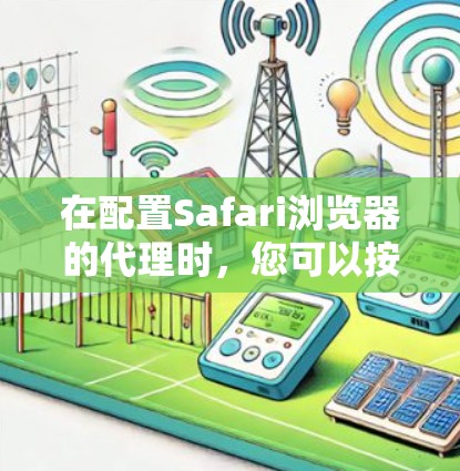 在配置Safari浏览器的代理时，您可以按照以下步骤进行操作