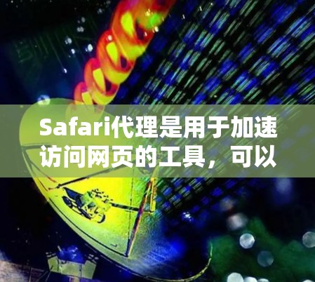 Safari代理是用于加速访问网页的工具，可以帮助用户更快地访问网站。设置Safari代理时，需要注意以下步骤和注意事项