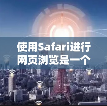 使用Safari进行网页浏览是一个全面而专业的体验，以下是逐步指南，帮助你高效地使用Safari