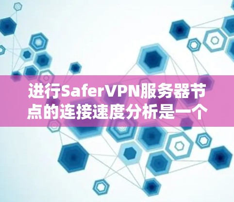 进行SaferVPN服务器节点的连接速度分析是一个系统性的过程，涉及到多个步骤和工具的应用。以下是一个分步骤的指南，帮助您完成这一分析