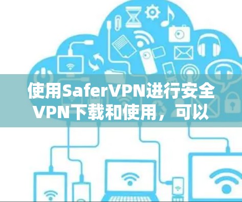 使用SaferVPN进行安全VPN下载和使用,可以确保您的网络环境安全。以下是详细的步骤指南 使用SaferVPN进行安全VPN下载和使用,可以确保您的网络环境安全。以下是详细的步骤指南