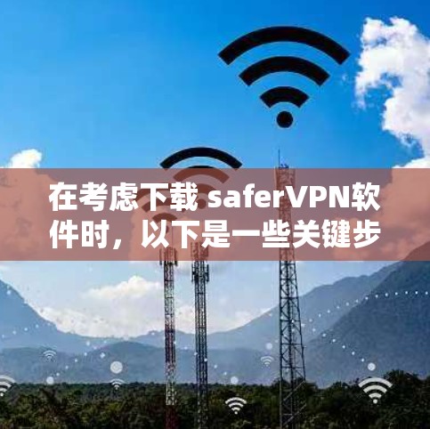 在考虑下载 saferVPN软件时，以下是一些关键步骤和建议，帮助你做出明智的选择