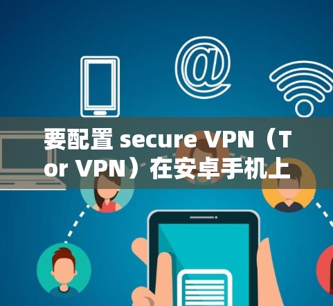 要配置 secure VPN（Tor VPN）在安卓手机上，您可以按照以下步骤操作
