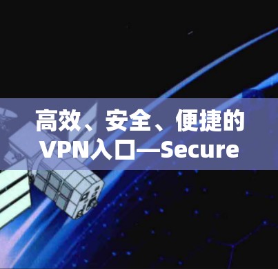 高效、安全、便捷的VPN入口—Secure VPN官网入口