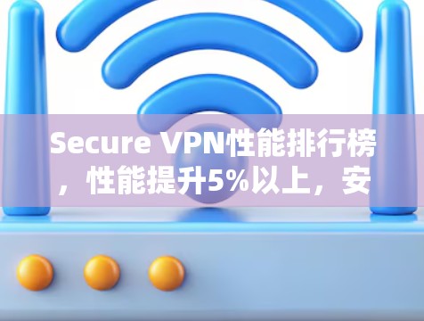 Secure VPN性能排行榜,性能提升5%以上,安全性提升1% Secure VPN性能排行榜,性能提升5%以上,安全性提升1%