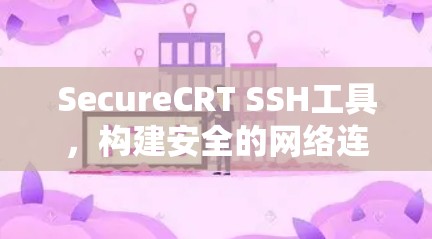 SecureCRT SSH工具，构建安全的网络连接环境