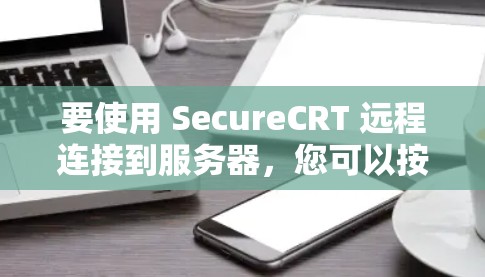 要使用 SecureCRT 远程连接到服务器，您可以按照以下步骤操作