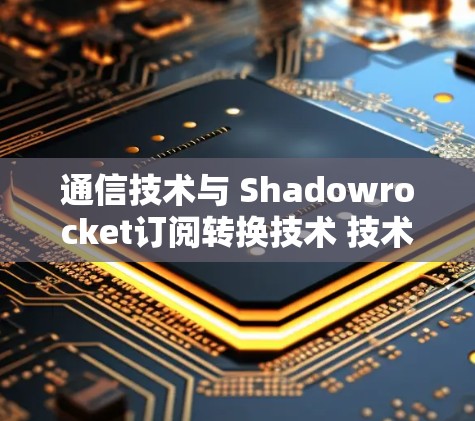 通信技术与 Shadowrocket订阅转换技术 技术