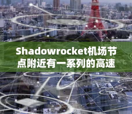 Shadowrocket机场节点附近有一系列的高速线路,这些线路涵盖了不同区域和方向的出行需求。以下是一些推荐的高速线路,供您参考 Shadowrocket机场节点附近有一系列的高速线路,这些线路涵盖了不同区域和方向的出行需求。以下是一些推荐的高速线路,供您参考