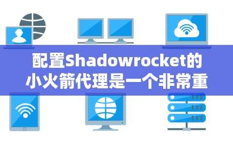 配置Shadowrocket的小火箭代理是一个非常重要的步骤，因为代理的性能和稳定性直接影响到游戏的流畅性和体验。以下是详细的配置步骤和注意事项，帮助你顺利配置小火箭代理
