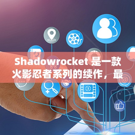 Shadowrocket 是一款火影忍者系列的续作，最近版本是 2.版本。以下是获取最新版本的步骤