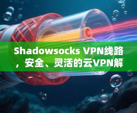 Shadowsocks VPN线路，安全、灵活的云VPN解决方案