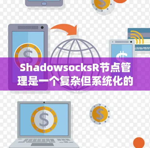 ShadowsocksR节点管理是一个复杂但系统化的过程,涉及多个部分和工具的使用。以下是一个有条理的总结,帮助您更好地理解和管理ShadowsocksR节点 ShadowsocksR节点管理是一个复杂但系统化的过程,涉及多个部分和工具的使用。以下是一个有条理的总结,帮助您更好地理解和管理ShadowsocksR节点