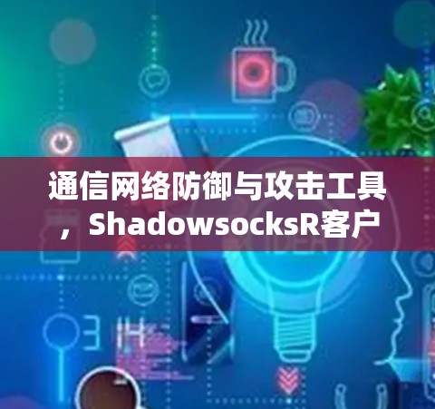 通信网络防御与攻击工具,ShadowsocksR客户端的全栈解决方案 通信网络防御与攻击工具,ShadowsocksR客户端的全栈解决方案