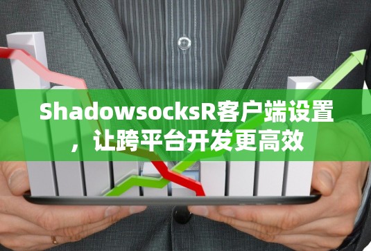 ShadowsocksR客户端设置,让跨平台开发更高效 ShadowsocksR客户端设置,让跨平台开发更高效