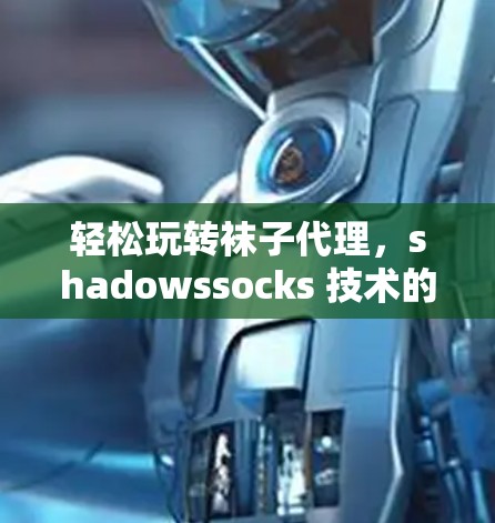 轻松玩转袜子代理，shadowssocks 技术的网络安全新天地