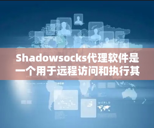 Shadowsocks代理软件是一个用于远程访问和执行其他服务器命令的网络代理工具。以下是详细的步骤和信息，帮助您全面了解和使用该软件