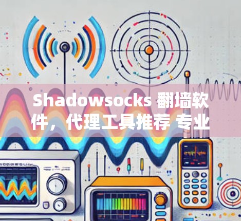 Shadowsocks 翻墙软件,代理工具推荐 专业配置与安全指南 Shadowsocks 翻墙软件,代理工具推荐 专业配置与安全指南
