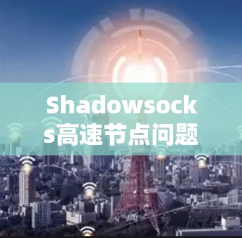 Shadowsocks高速节点问题可能涉及多个方面，以下是一些关键点和解决方案