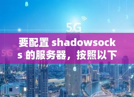 要配置 shadowsocks 的服务器,按照以下步骤进行 要配置 shadowsocks 的服务器,按照以下步骤进行