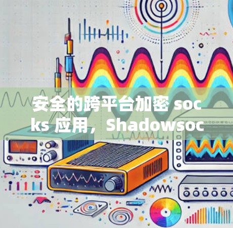 安全的跨平台加密 socks 应用，Shadowsocks客户端