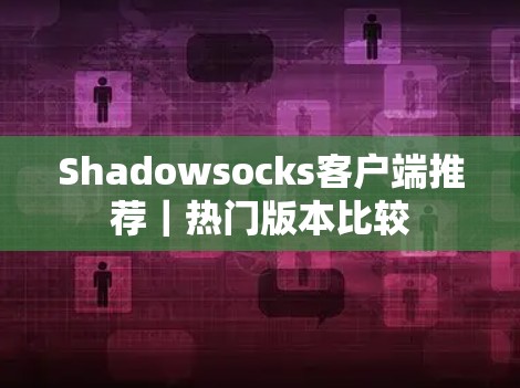 Shadowsocks客户端推荐|热门版本比较 Shadowsocks客户端推荐|热门版本比较