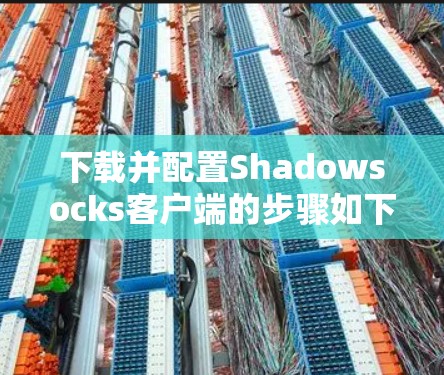 下载并配置Shadowsocks客户端的步骤如下 下载并配置Shadowsocks客户端的步骤如下
