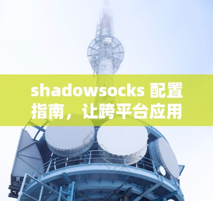 shadowsocks 配置指南,让跨平台应用更高效 shadowsocks 配置指南,让跨平台应用更高效