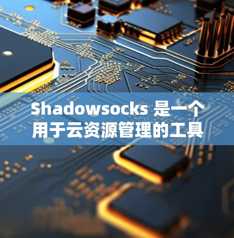 Shadowsocks 是一个用于云资源管理的工具，主要用于配置容器编排和监控。以下是Shadowsocks的配置工具的详细说明