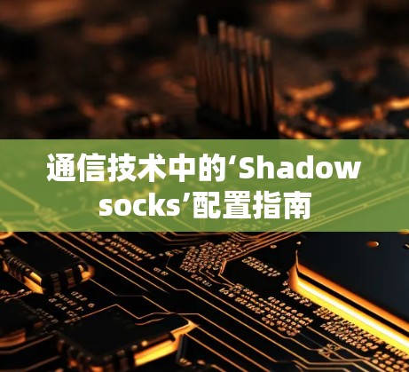 通信技术中的‘Shadowsocks’配置指南 通信技术中的‘Shadowsocks’配置指南