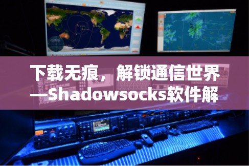 下载无痕，解锁通信世界—Shadowsocks软件解析
