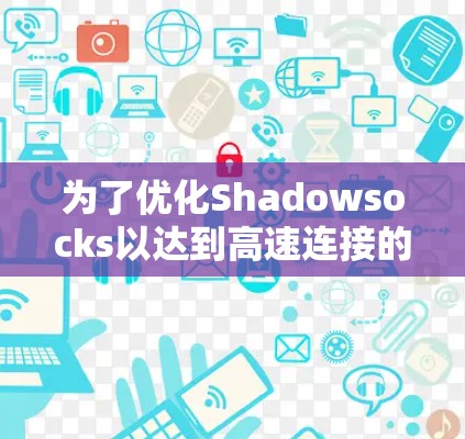 为了优化Shadowsocks以达到高速连接的效果，以下是一个详细的优化计划