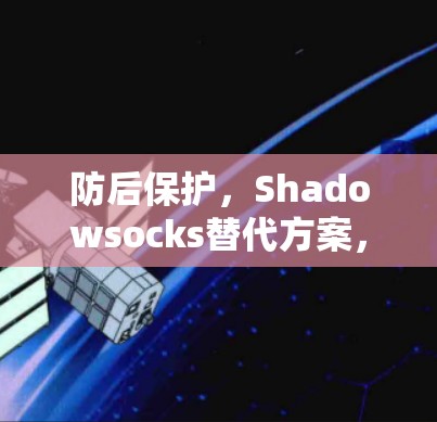 防后保护，Shadowsocks替代方案，代理工具评估与优化