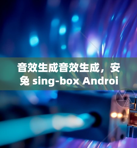 音效生成音效生成，安兔 sing-box Android 安装指南
