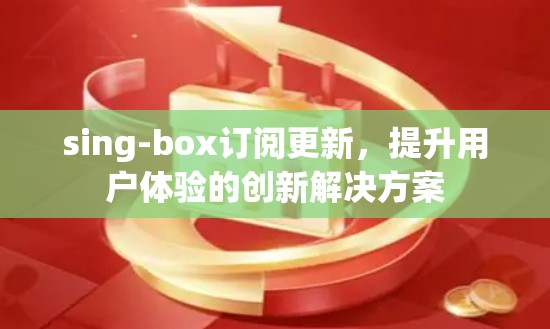 sing-box订阅更新,提升用户体验的创新解决方案 sing-box订阅更新,提升用户体验的创新解决方案
