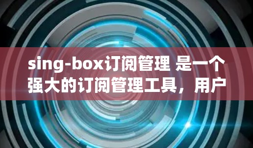sing-box订阅管理 是一个强大的订阅管理工具,用户可以通过此功能管理自己的订阅记录,包括添加、删除、设置和修改订阅信息。以下是 sing-box 订阅管理的主要功能和步骤 sing-box订阅管理 是一个强大的订阅管理工具,用户可以通过此功能管理自己的订阅记录,包括添加、删除、设置和修改订阅信息。以下是 sing-box 订阅管理的主要功能和步骤