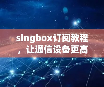 singbox订阅教程，让通信设备更高效