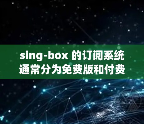 sing-box 的订阅系统通常分为免费版和付费版。免费版可能包括访问网站、查看用户数据等基本功能,而付费版则可能包括更多高级功能。以下是一些常见的 sing-box 订阅转换流程 sing-box 的订阅系统通常分为免费版和付费版。免费版可能包括访问网站、查看用户数据等基本功能,而付费版则可能包括更多高级功能。以下是一些常见的 sing-box 订阅转换流程