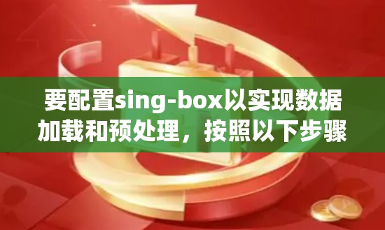 要配置sing-box以实现数据加载和预处理，按照以下步骤进行