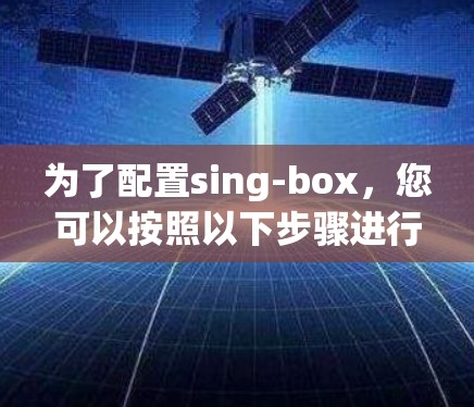 为了配置sing-box,您可以按照以下步骤进行 为了配置sing-box,您可以按照以下步骤进行