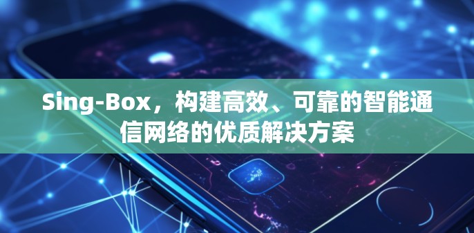 Sing-Box，构建高效、可靠的智能通信网络的优质解决方案