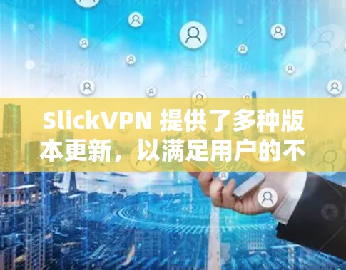 SlickVPN 提供了多种版本更新，以满足用户的不同需求和技术版本。以下是几个主要的版本更新，供参考