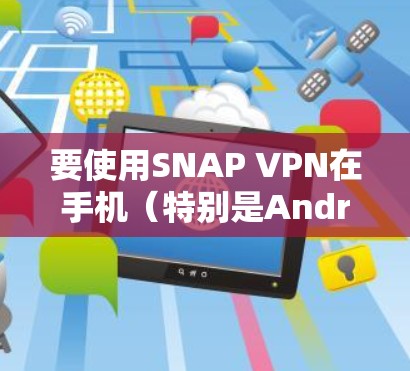 要使用SNAP VPN在手机（特别是Android设备）上进行VPN，可以按照以下步骤操作
