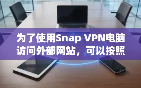 为了使用Snap VPN电脑访问外部网站,可以按照以下步骤进行 为了使用Snap VPN电脑访问外部网站,可以按照以下步骤进行